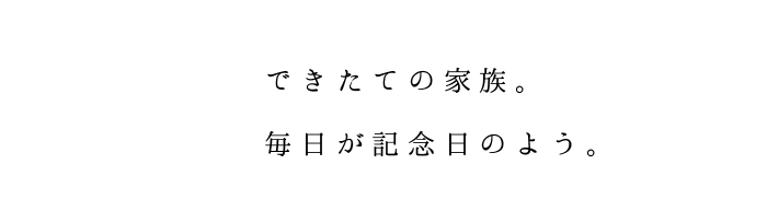 できたての家族。 毎日が記念日のよう。