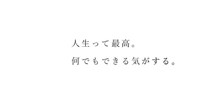 人生って最高。 何でもできる気がする。