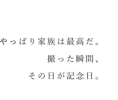 やっぱり家族は最高だ。 撮った瞬間、 その日が記念日。