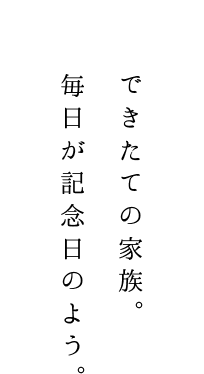 できたての家族。 毎日が記念日のよう。