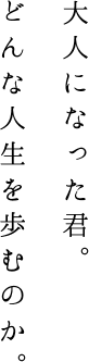 大人になった君。 どんな人生を歩むのか。